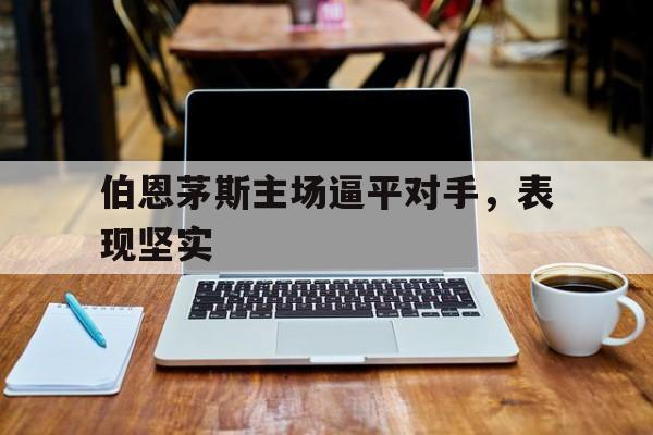 伯恩茅斯主场逼平对手，表现坚实