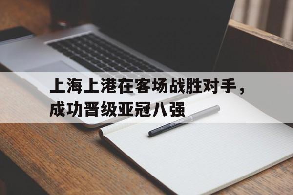 上海上港在客场战胜对手，成功晋级亚冠八强
